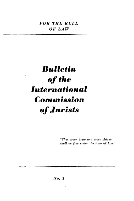 handle is hein.icj/icjbul0004 and id is 1 raw text is: FOR THE RULE
OF LAW
Bulletin
of the
International
Commission
of Jurists
That every State and every citizen
shall be free under the Rule of Law

No. 4


