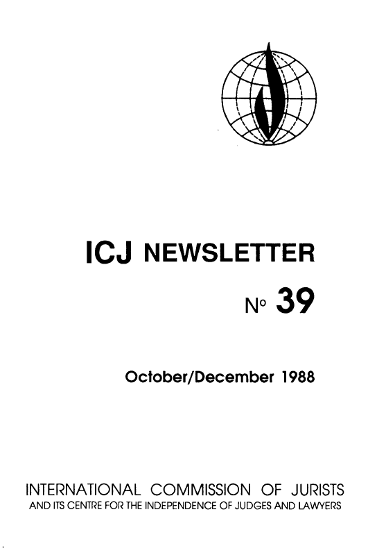 handle is hein.icj/icjnews0039 and id is 1 raw text is: ICJ NEWSLETTER
No39
October/December 1988
INTERNATIONAL COMMISSION OF JURISTS
AND ITS CENTRE FOR THE INDEPENDENCE OF JUDGES AND LAWYERS


