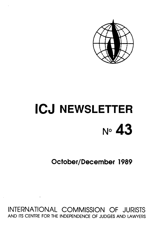handle is hein.icj/icjnews0043 and id is 1 raw text is: ICJ NEWSLETTER
No43
October/December 1989
INTERNATIONAL COMMISSION OF JURISTS
AND ITS CENTRE FOR THE INDEPENDENCE OF JUDGES AND LAWYERS


