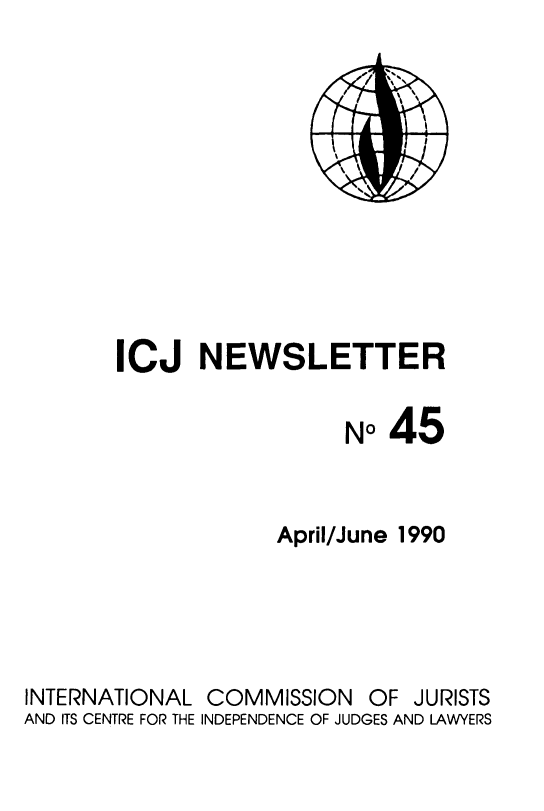 handle is hein.icj/icjnews0045 and id is 1 raw text is: ICJ NEWSLETTER
No45
April/June 1990

INTERNATIONAL
AND ITS CENTRE FOR THE

COMMISSION OF JURISTS
INDEPENDENCE OF JUDGES AND LAWYERS


