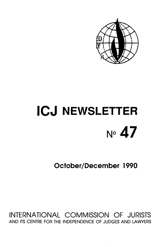 handle is hein.icj/icjnews0047 and id is 1 raw text is: ICJ NEWSLETTER
No47
October/December 1990
INTERNATIONAL COMMISSION OF JURISTS
AND ITS CENTRE FOR THE INDEPENDENCE OF JUDGES AND LAWYERS


