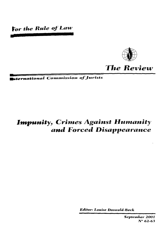 handle is hein.icj/icjrev0061 and id is 1 raw text is: For the Rule of Law

The Review
asstensationtal Commeissioni ofJferists
Impunity, Crimes Against Humanity
and Forced Disappearance
Editor: Louise Doswald-Beck
September 2001
N' 62-63


