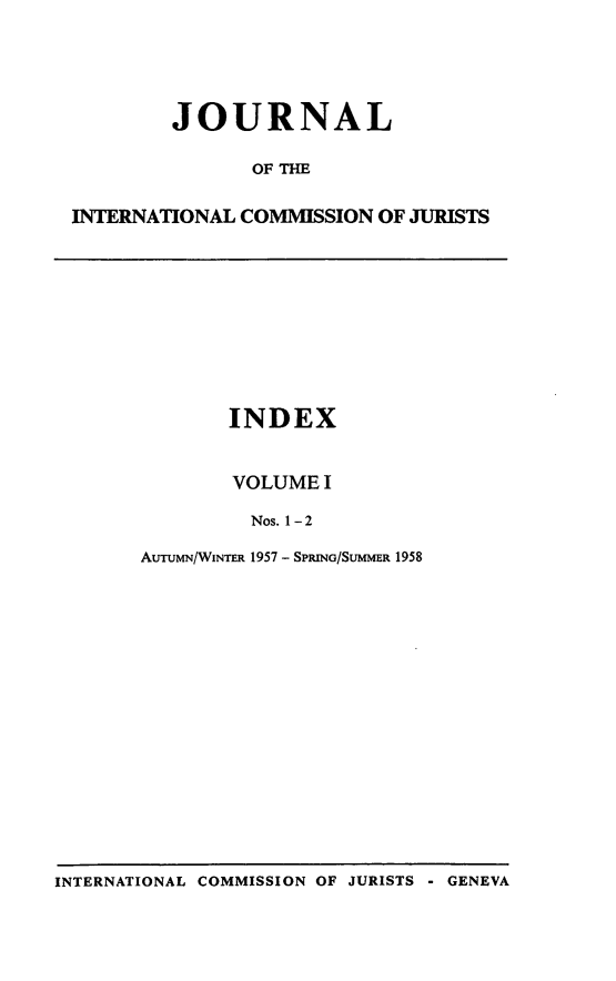 handle is hein.icj/jouicj0001 and id is 1 raw text is: JOURNAL
OF THE
INTERNATIONAL COMMISSION OF JURISTS
INDEX
VOLUME I
Nos. 1-2
AuTuMN/WINTER 1957 - SPRING/SUMMER 1958

INTERNATIONAL COMMISSION OF JURISTS - GENEVA



