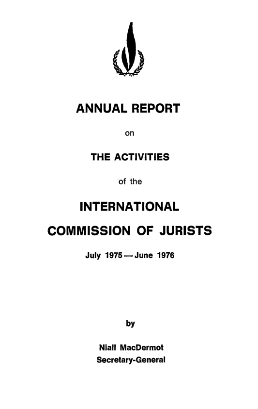 handle is hein.icj/narpticj0005 and id is 1 raw text is: 








ANNUAL REPORT

        on

  THE ACTIVITIES

       of the


     INTERNATIONAL

COMMISSION OF JURISTS

      July 1975- June 1976





             by

         Niall MacDermot
         Secretary-General


