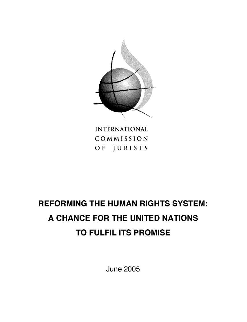 handle is hein.icj/rhrsun0001 and id is 1 raw text is: 














           INTERNATIONAL
           COMMISSION
           OF JURISTS






REFORMING THE HUMAN RIGHTS SYSTEM:

  A CHANCE FOR THE UNITED NATIONS

       TO FULFIL ITS PROMISE


June 2005



