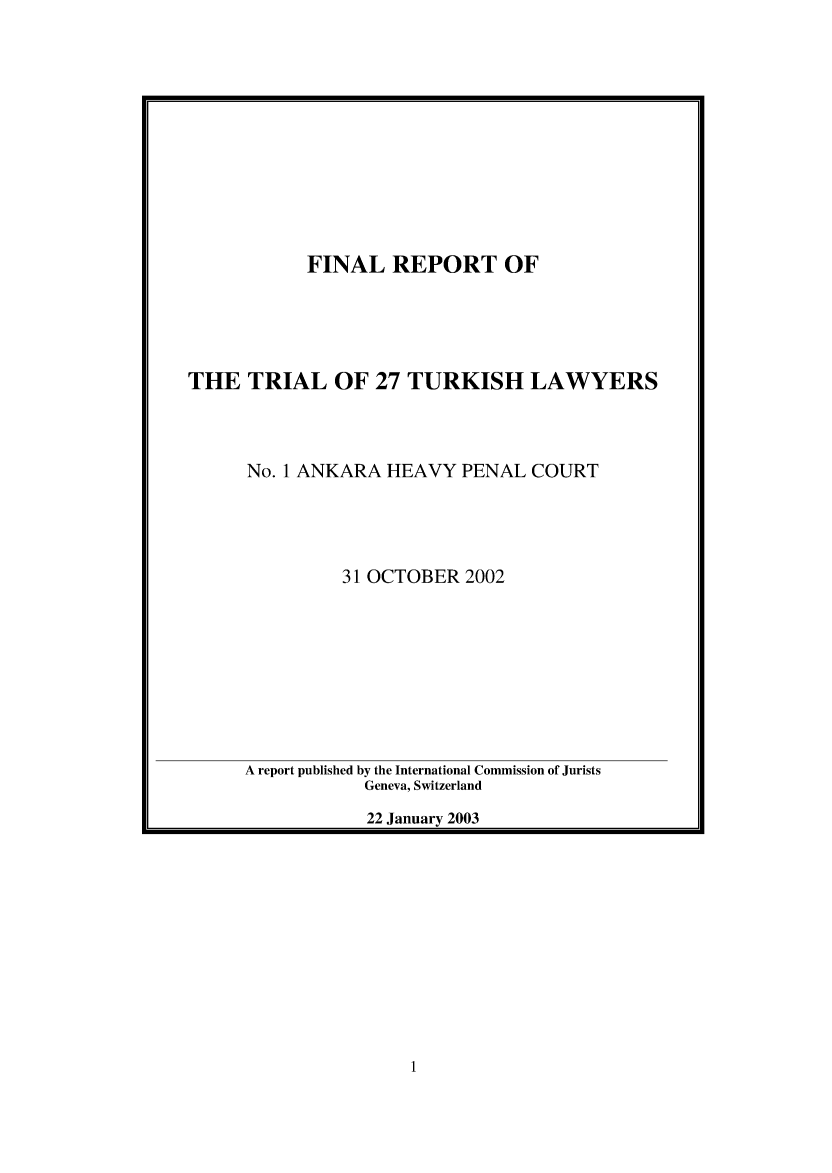 handle is hein.icj/turkla0001 and id is 1 raw text is: 












           FINAL REPORT OF





THE TRIAL OF 27 TURKISH LAWYERS



      No. 1 ANKARA HEAVY PENAL COURT




               31 OCTOBER 2002









     A report published by the International Commission of Jurists
                 Geneva, Switzerland
                 22 January 2003


