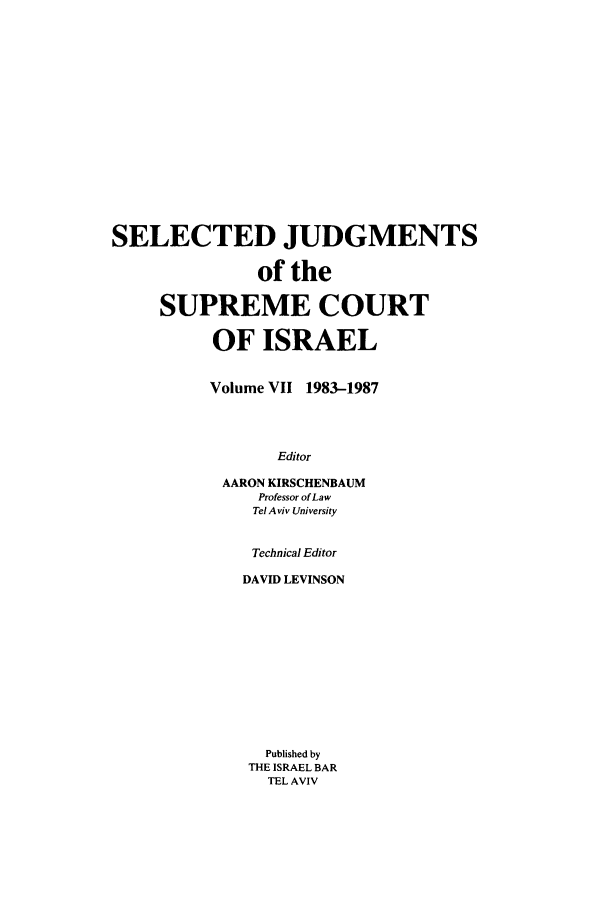 handle is hein.ilawr/israellr0007 and id is 1 raw text is: SELECTED JUDGMENTS
of the
SUPREME COURT
OF ISRAEL
Volume VII 1983-1987
Editor
AARON KIRSCHENBAUM
Professor of Law
Tel Aviv University
Technical Editor
DAVID LEVINSON
Published by
THE ISRAEL BAR
TEL AVIV


