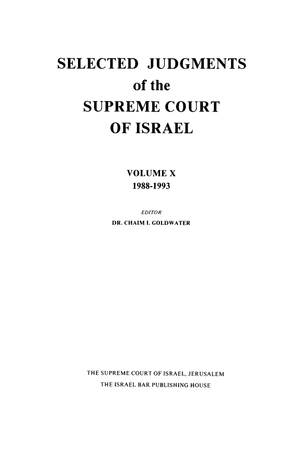 handle is hein.ilawr/israellr0010 and id is 1 raw text is: SELECTED JUDGMENTS
of the
SUPREME COURT
OF ISRAEL
VOLUME X
1988-1993
EDITOR
DR. CHAIM I. GOLDWATER
THE SUPREME COURT OF ISRAEL, JERUSALEM
THE ISRAEL BAR PUBLISHING HOUSE


