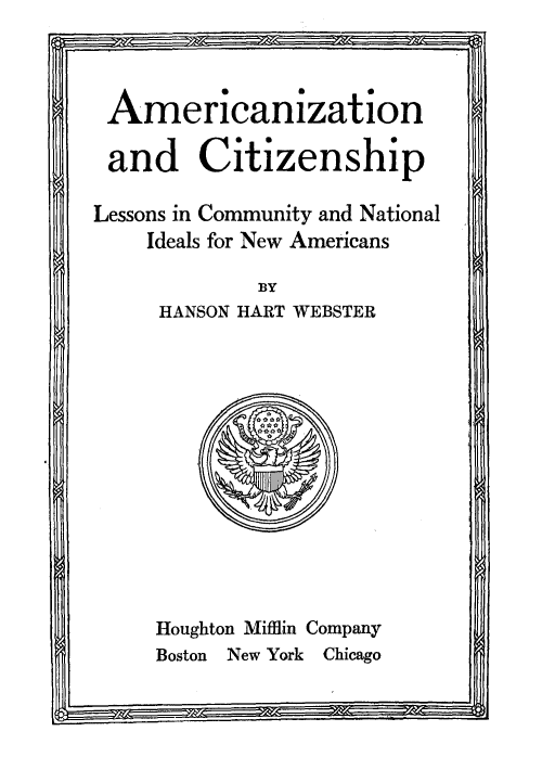 handle is hein.immigration/amcitilescom0001 and id is 1 raw text is: Americanization
and Citizenship
Lessons in Community and National
Ideals for New Americans
BY
HANSON HART WEBSTER

Houghton Miffin Company
Boston New York Chicago


