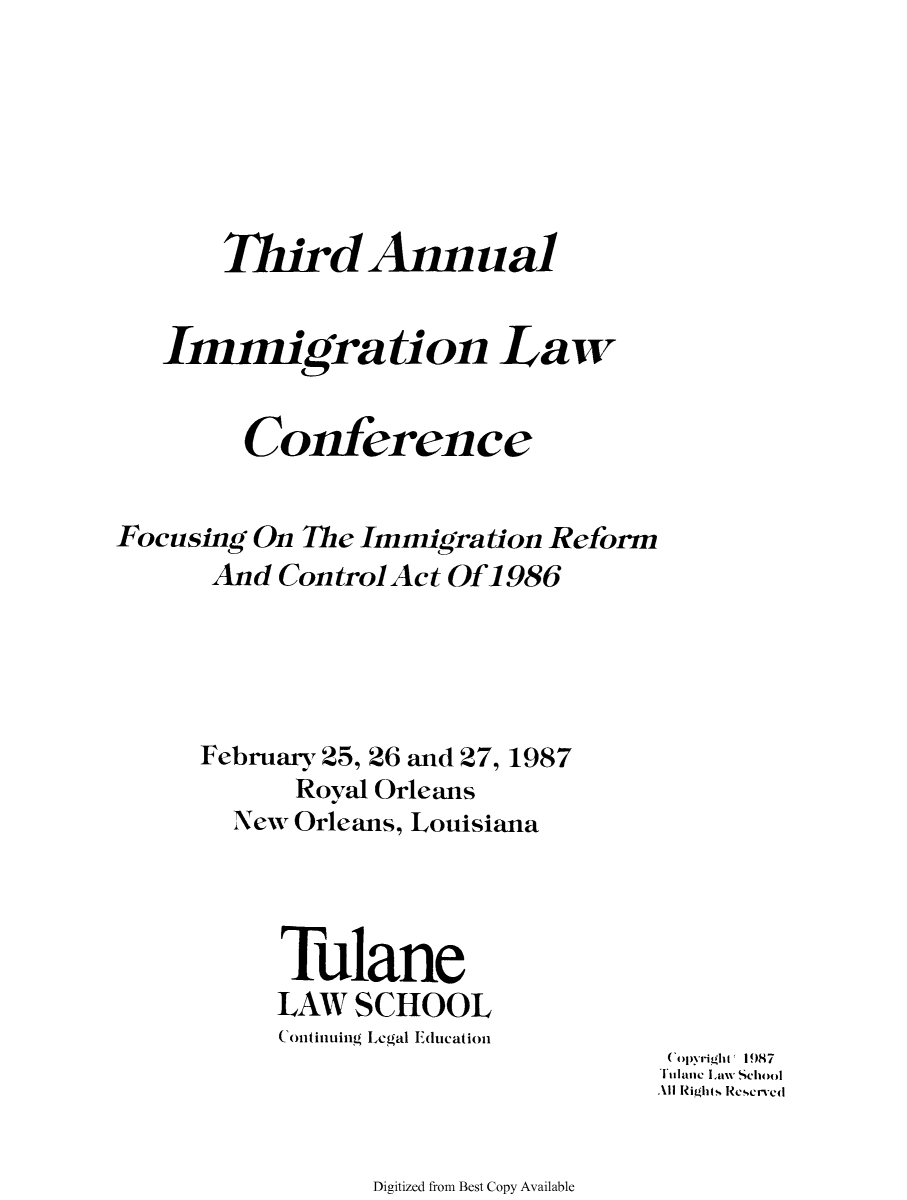 handle is hein.immigration/anlimmlco0003 and id is 1 raw text is: Third Ann nal
Imnigration Law
Conference
Focusing On The Immigration Reform
And ControlAct Of1986
February 25, 26 and 27, 1987
Royal Orleans
New Orleans, Louisiana
Tulane
LAW SCHOOL
Continuing Legal Education
Copyright' 1987
Tulanc Law School
11l Rights Ree.Crvc(l

Digitized from Best Copy Available


