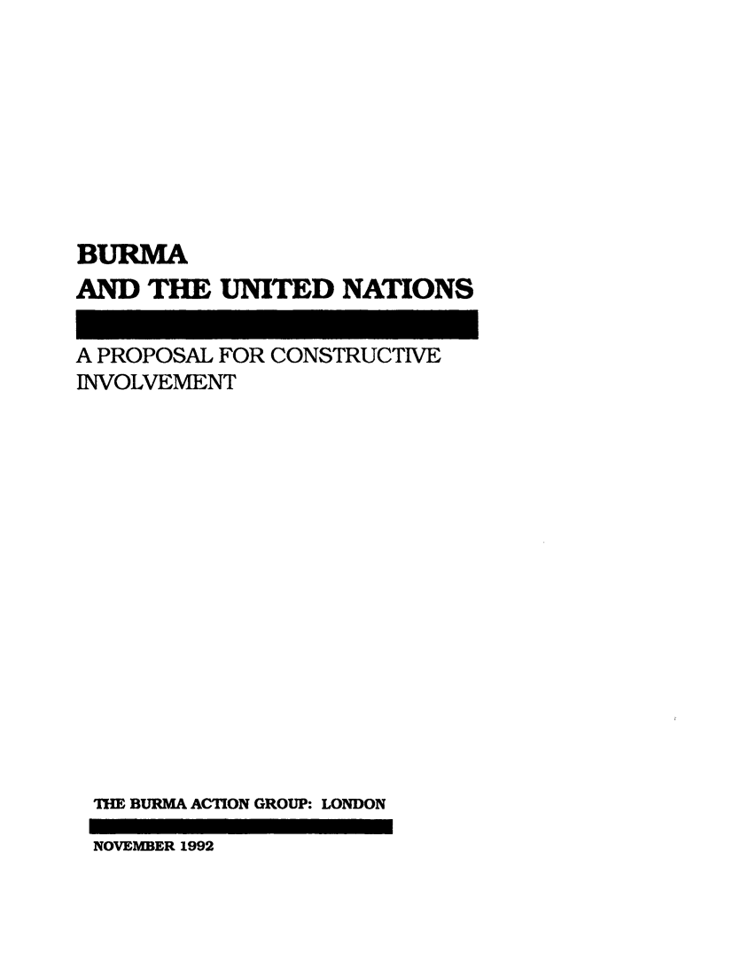 handle is hein.immigration/burmun0001 and id is 1 raw text is: BURMA
AND THE UNITED NATIONS

A PROPOSAL FOR CONSTRUCTIVE
INVOLVEMENT
THE BURMA ACTION GROUP: LONDON
NOVEMBER 1992


