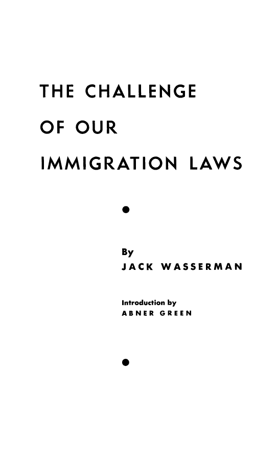 handle is hein.immigration/chourgra0001 and id is 1 raw text is: THE CHALLENGE
OF OUR
IMMIGRATION LAWS
0
By
JACK WASSERMAN

Introduction by
ABNER GREEN


