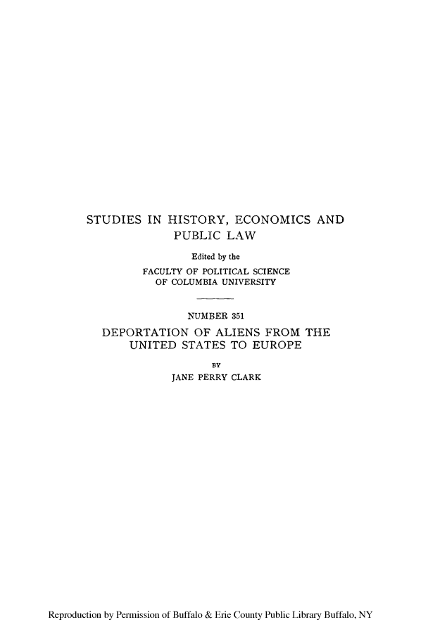 handle is hein.immigration/depalieer0001 and id is 1 raw text is: STUDIES IN HISTORY, ECONOMICS AND
PUBLIC LAW
Edited by the
FACULTY OF POLITICAL SCIENCE
OF COLUMBIA UNIVERSITY
NUMBER 351
DEPORTATION OF ALIENS FROM THE
UNITED STATES TO EUROPE
BY
JANE PERRY CLARK

Reproduction by Permission of Buffalo & Erie County Public Library Buffalo, NY


