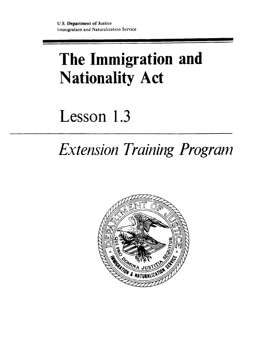 handle is hein.immigration/esioinogi0001 and id is 1 raw text is: U.S. Department of Justice
Immigration and Naturalization Service

The mmigatio an

The Imigration and
Nationality Act
Lesson 1.3

Extension

Training Program


