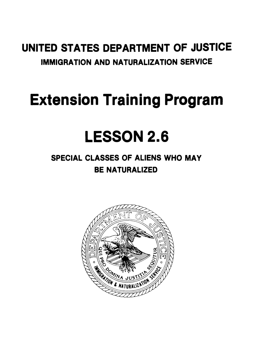 handle is hein.immigration/etoaipssw0001 and id is 1 raw text is: UNITED STATES DEPARTMENT OF JUSTICE
IMMIGRATION AND NATURALIZATION SERVICE
Extension Training Program

LESSON

2.6

SPECIAL CLASSES OF ALIENS WHO MAY
BE NATURALIZED



