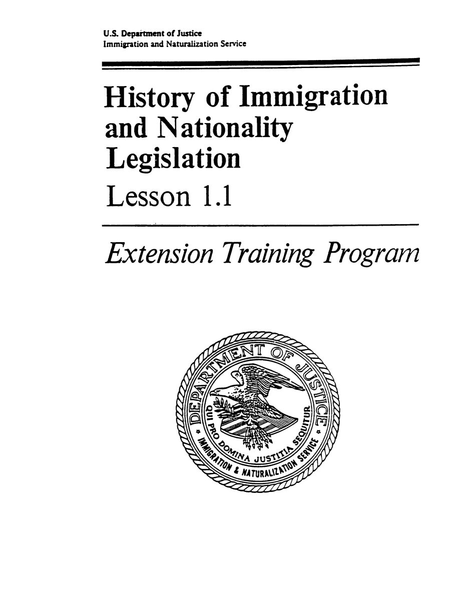 handle is hein.immigration/extrailesimn0001 and id is 1 raw text is: U.S. Depatment of Justice
Immigration and Naturalization Service
History of Immigration
and Nationality
Legislation
Lesson 1.1
Extension Training Program


