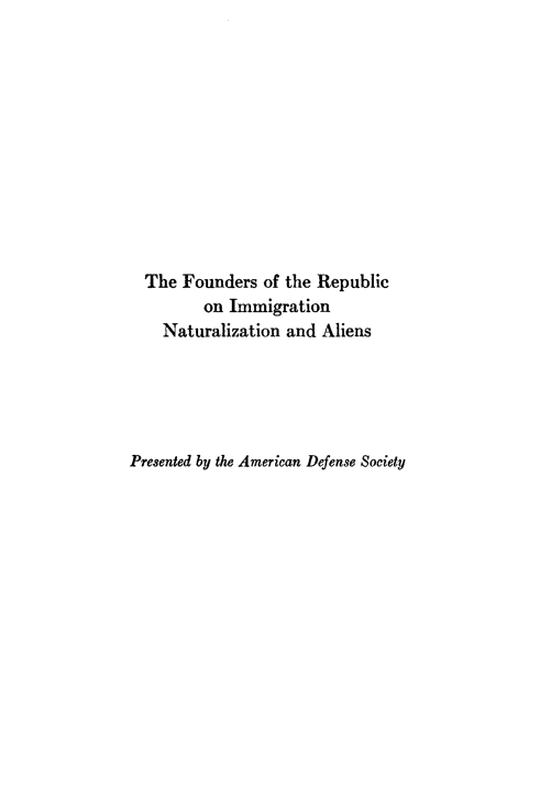 handle is hein.immigration/fndrrimm0001 and id is 1 raw text is: 











  The Founders of the Republic
         on Immigration
    Naturalization and Aliens





Presented by the American Defense Society


