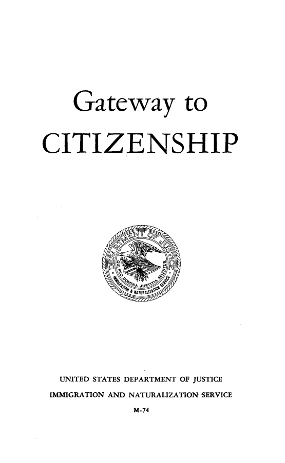 handle is hein.immigration/gtctzip0001 and id is 1 raw text is: 












    Gateway to




CITIZENSHIP


UNITED STATES DEPARTMENT OF JUSTICE

IMMIGRATION AND NATURALIZATION SERVICE

           M-74


