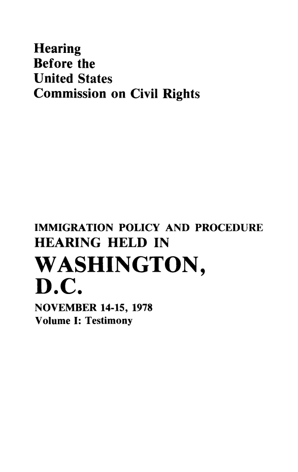 handle is hein.immigration/hebescoc0001 and id is 1 raw text is: Hearing
Before the
United States
Commission on Civil Rights

IMMIGRATION POLICY AND PROCEDURE
HEARING HELD IN
WASHINGTON,
D.C.

NOVEMBER 14-15, 1978
Volume I: Testimony


