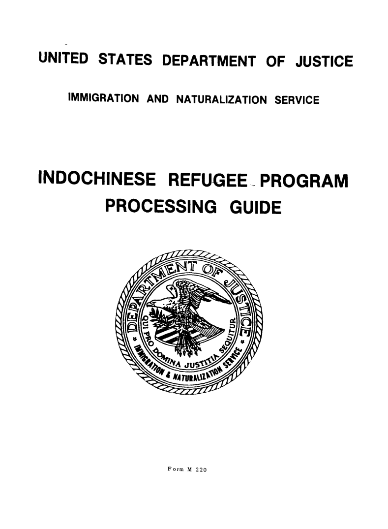 handle is hein.immigration/ichinep0001 and id is 1 raw text is: UNITED STATES

OF JUSTICE

IMMIGRATION

AND NATURALIZATION SERVICE

INDOCHINESE REFUGEE- PROGRAM
PROCESSING GUIDE

Form M 220

DEPARTMENT


