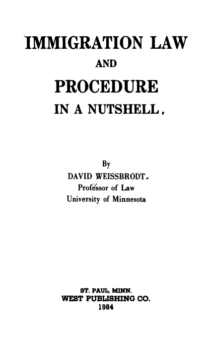 handle is hein.immigration/immlwpnut0001 and id is 1 raw text is: 



'IMMIGRATION LAW

            AND

     PROCEDURE

     IN A NUTSHELL,





             By
       DAVID WEISSBRODT.
         Profssor of Law
       University of Minnesota









         ST. PAUL, MINN.
      WEST PUBLISHING CO.
            1984


