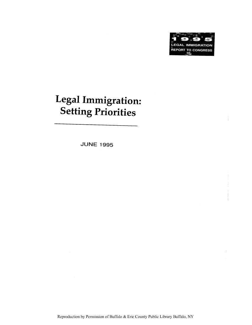 handle is hein.immigration/limmitisep0001 and id is 1 raw text is: LEGAL IMMIGRATION
REPORT TO CONGRESS

Legal Immigration:
Setting Priorities
JUNE 1995

Reproduction by Permission of Buffalo & Erie County Public Library Buffalo, NY



