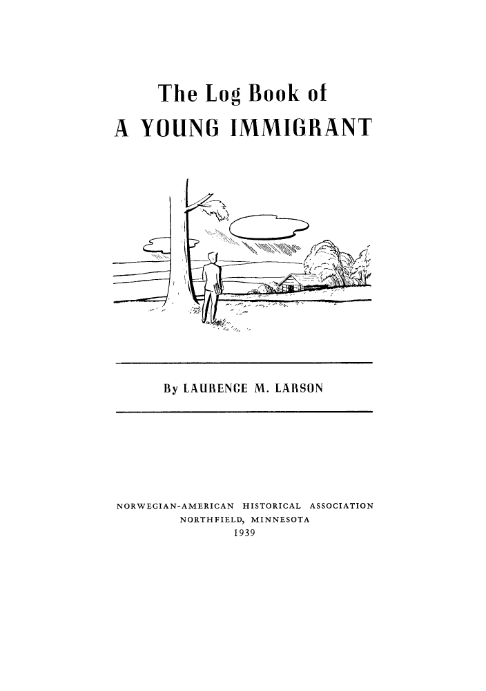 handle is hein.immigration/loboongi0001 and id is 1 raw text is: The Log Book ot
A YOUNG IMMIGRANT

By LAURENCE M. LARSON

NORWEGIAN-AMERICAN HISTORICAL ASSOCIATION
NORTHFIELD, MINNESOTA
1939


