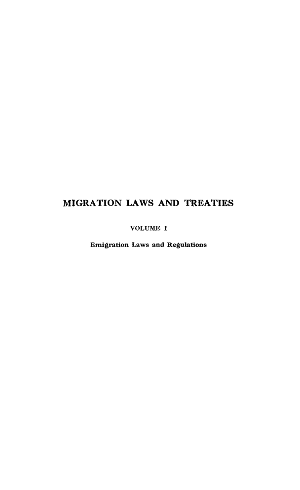 handle is hein.immigration/mglt0001 and id is 1 raw text is: MIGRATION LAWS AND TREATIES
VOLUME I
Emigration Laws and Regulations


