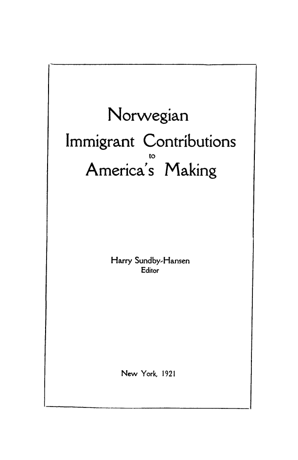 handle is hein.immigration/norimmcam0001 and id is 1 raw text is: Norwegian

Immigrant

America's

Contributions
to

Making

Harry Sundby-Hansen
Editor

New York, 1921


