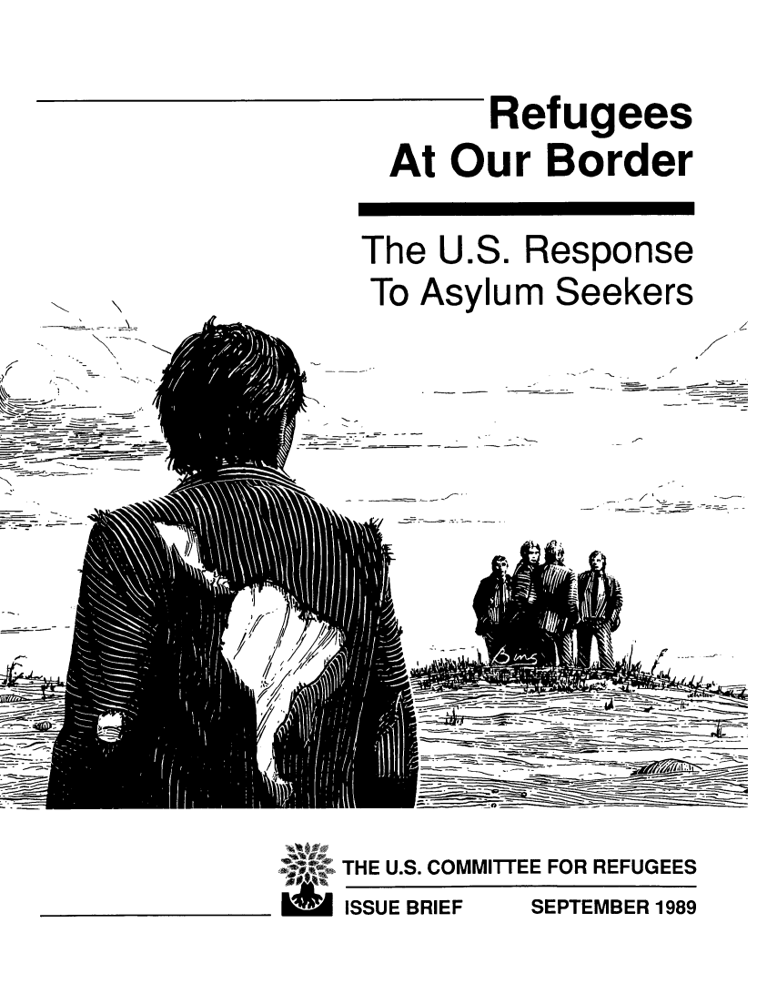 handle is hein.immigration/refobo0001 and id is 1 raw text is: Refugees
At Our Border

N
7-
(
N N
'N

The U.S. Response
To Asylum Seekers

- -

-

-     ~- -

f;

-.        I.  ~*.
- .d ~.
-               - ---=-
- -.                            I ~

THE U.S. COMMITTEE FOR REFUGEES
ISSUE BRIEF   SEPTEMBER 1989

'I

0


