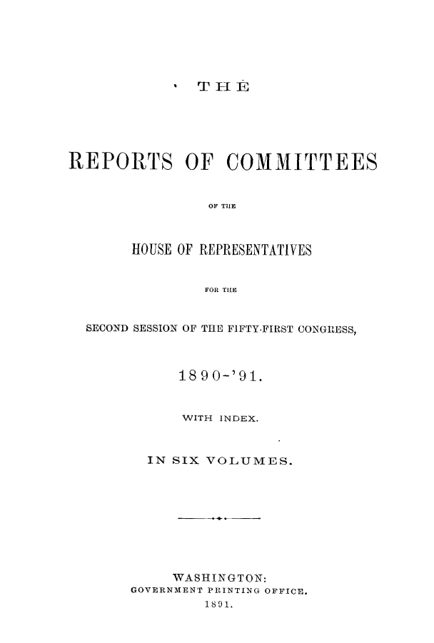 handle is hein.immigration/rseltakiti0001 and id is 1 raw text is: THE
REPORTS OF COMMITTEES
OF TUE
HOUSE OF REPRESENTATIVES
FOR THE
SECOND SESSION OF THE FIFTY-FIRST CONGRESS,
189 0-'91.
WITH INDEX.
IN SIX VOLUMES.
WASHINGTON:
GOVERNMENT PRINTING OFFICE.
1891.


