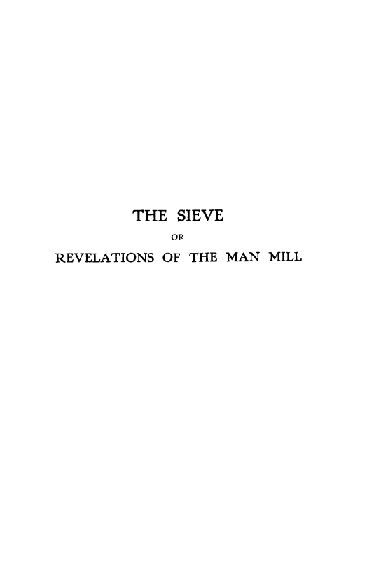 handle is hein.immigration/sievereman0001 and id is 1 raw text is: THE SIEVE
OR
REVELATIONS OF THE MAN MILL


