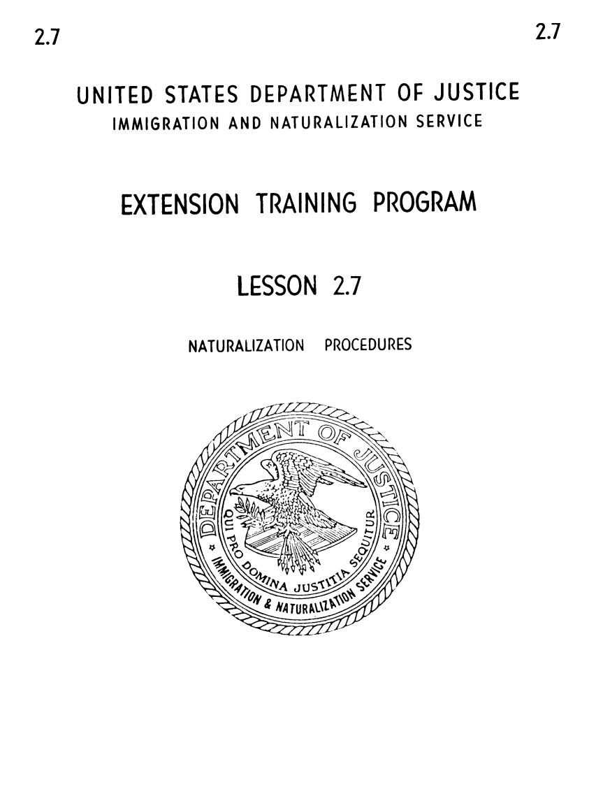 handle is hein.immigration/xnigamon0001 and id is 1 raw text is: UNITED

STATES

DEPARTMENT

OF JUSTICE

IMMIGRATION AND NATURALIZATION SERVICE
EXTENSION TRAINING PROGRAM

LESSON

2.7

NATURALIZATION PROCEDURES

2.7

2.7


