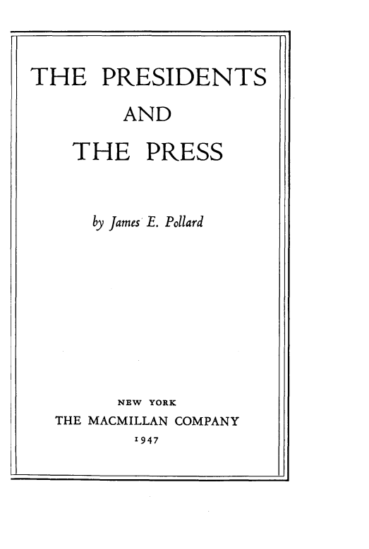handle is hein.intprop/pssadtpss0001 and id is 1 raw text is: 



THE PRESIDENTS

        AND

    THE PRESS



      by James E. Pollard











        NEW YORK
  THE MACMILLAN COMPANY


1947


-J


