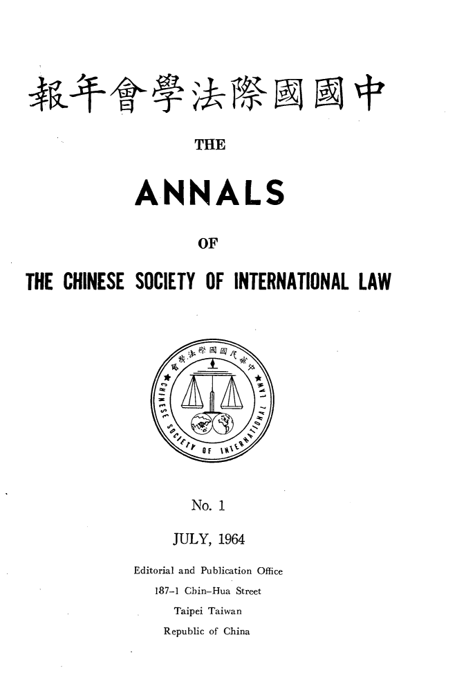 handle is hein.intyb/acsil0001 and id is 1 raw text is: Alt

THE

ANNALS
OF
THE CHINESE SOCIETY OF INTERNATIONAL LAW

No. I

JULY, 1964
Editorial and Publication Office
187-1 Cbin-Hua Street
Taipei Taiwan

Republic of China

A 5N t


