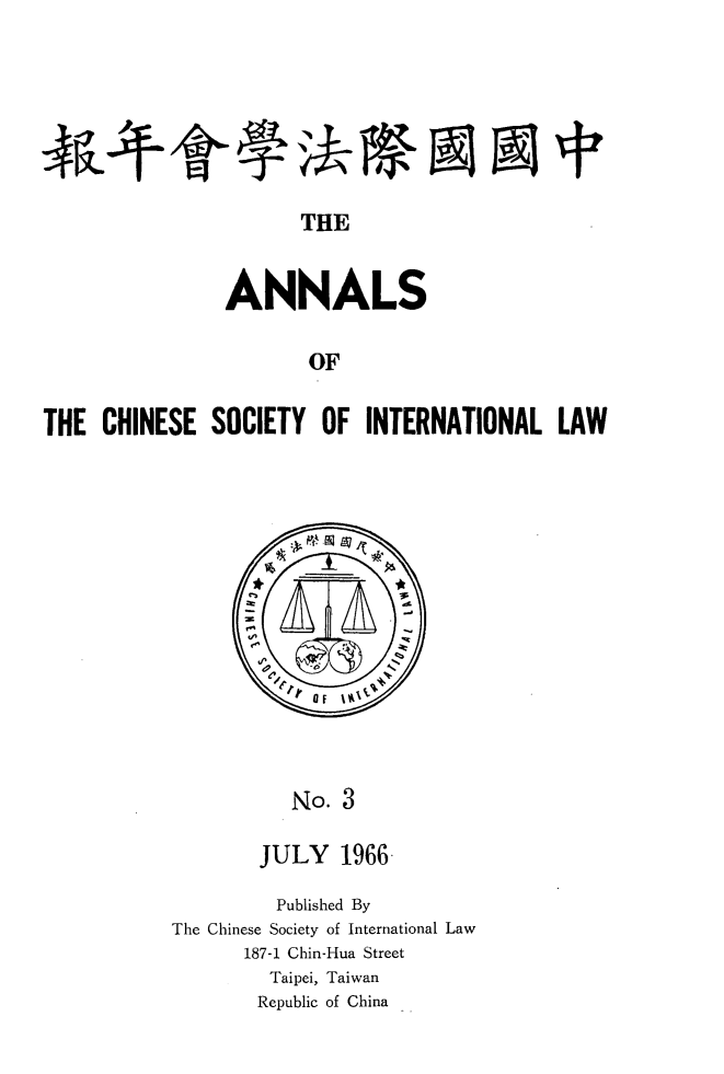 handle is hein.intyb/acsil0003 and id is 1 raw text is: THE
ANNALS
OF
THE CHINESE SOCIETY OF INTERNATIONAL LAW

No. 3
JULY 1966-

Published By
The Chinese Society of International Law
187-1 Chin-Hua Street
Taipei, Taiwan
Republic of China


