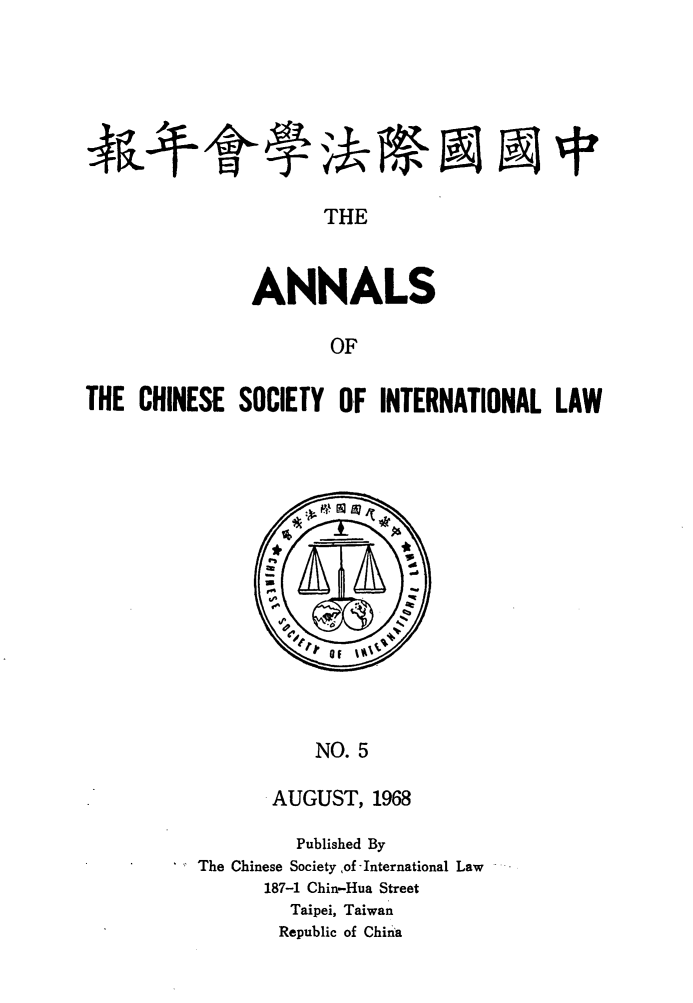 handle is hein.intyb/acsil0005 and id is 1 raw text is: THE
ANNALS
OF
THE CHINESE SOCIETY OF INTERNATIONAL LAW

NO. 5
AUGUST, 1968

Published By
* The Chinese Society ,of -International Law
187-1 Chin-Hua Street
Taipei, Taiwan
Republic of China


