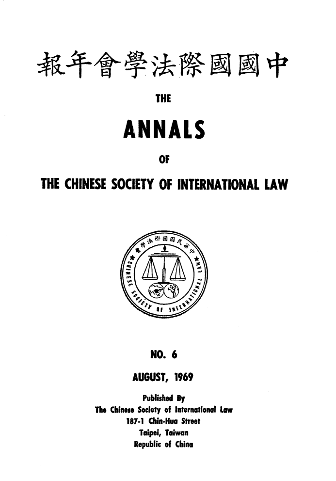 handle is hein.intyb/acsil0006 and id is 1 raw text is: 944

THE

ANNALS
OF
THE CHINESE SOCIETY OF INTERNATIONAL LAW

NO. 6

AUGUST, 1969
Published By
The Chinese Society of International Law
187-1 Chin.Hua Street
Taipei, Taiwan
Republic of China

4R.-t /13411*-


