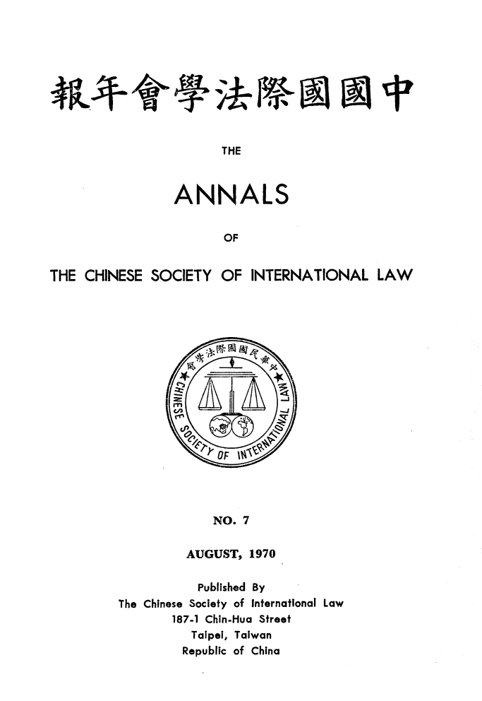 handle is hein.intyb/acsil0007 and id is 1 raw text is: THE
ANNALS
OF
THE CHINESE SOCIETY OF INTERNATIONAL LAW

NO. 7
AUGUST, 1970

Published By
The Chinese Society of International Law
187-1 Chin-Hua Street
Taipei, Taiwan
Republic of China


