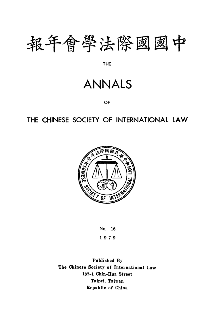 handle is hein.intyb/acsil0016 and id is 1 raw text is: THE
ANNALS
OF
THE CHINESE SOCIETY OF INTERNATIONAL LAW

No. 16
1979
Published By
The Chinese Society of International Law
187-1 Chin-Hua Street
Taipei, Taiwan
Republic of China


