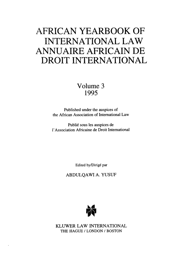 handle is hein.intyb/afrcnyb0003 and id is 1 raw text is: AFRICAN YEARBOOK OF
INTERNATIONAL LAW
ANNUAIRE AFRICAIN DE
DROIT INTERNATIONAL
Volume 3
1995
Published under the auspices of
the African Association of International Law
Publi6 sous les auspices de
1'Association Africaine de Droit International
Edited by/Dirig6 par
ABDULQAWI A. YUSUF
LA
KLUWER LAW INTERNATIONAL
THE HAGUE / LONDON / BOSTON


