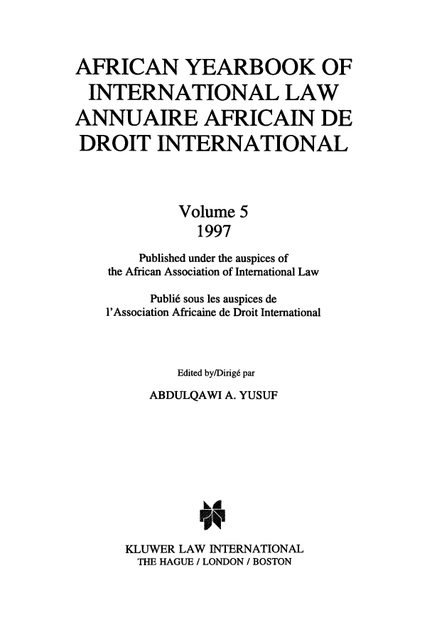 handle is hein.intyb/afrcnyb0005 and id is 1 raw text is: AFRICAN YEARBOOK OF
INTERNATIONAL LAW
ANNUAIRE AFRICAIN DE
DROIT INTERNATIONAL
Volume 5
1997
Published under the auspices of
the African Association of International Law
Publi6 sous les auspices de
l'Association Africaine de Droit International
Edited by/Dirigd par
ABDULQAWI A. YUSUF
kA
KLUWER LAW INTERNATIONAL
THE HAGUE / LONDON / BOSTON


