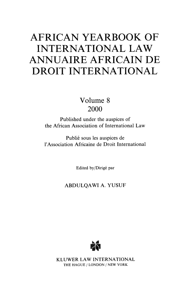 handle is hein.intyb/afrcnyb0008 and id is 1 raw text is: AFRICAN YEARBOOK OF
INTERNATIONAL LAW
ANNUAIRE AFRICAIN DE
DROIT INTERNATIONAL
Volume 8
2000
Published under the auspices of
the African Association of International Law
Publi6 sous les auspices de
l'Association Africaine de Droit International
Edited by/Dirig& par
ABDULQAWI A. YUSUF
KLUWER LAW INTERNATIONAL
THE HAGUE / LONDON / NEW YORK


