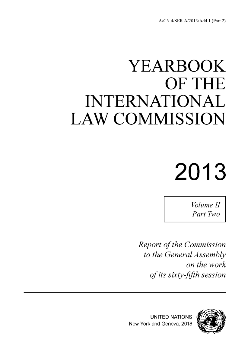 handle is hein.intyb/ancodrint000150 and id is 1 raw text is: 
A/CN.4/SER.A/2013/Add. I (Part 2)


           YEARBOOK

                  OF THE

   INTERNATIONAL

LAW COMMISSION





                   2013


                      Volume II
                      Part Two


            Report of the Commission
              to the General Assembly
                     on the work
               of its sixty-fifth session



               UNITED NATIONS  ,
           New York and Geneva, 2018


