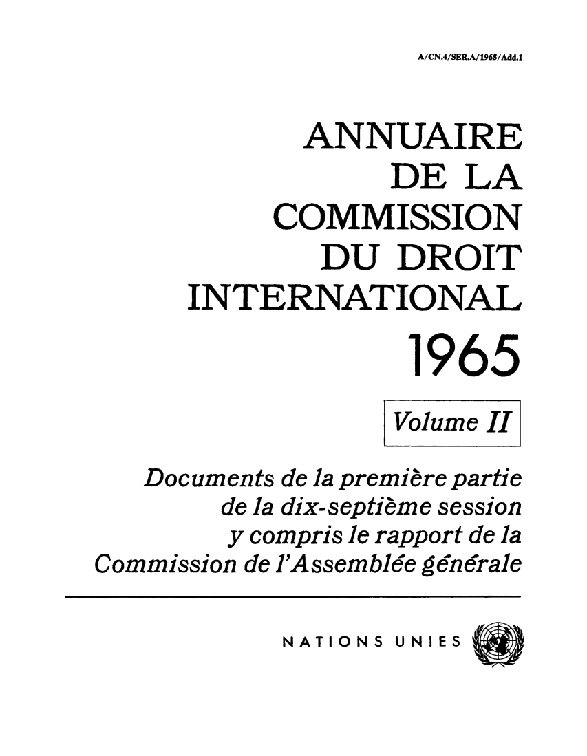 handle is hein.intyb/ancodrint0020 and id is 1 raw text is: A/CN.4/SER.A/1965/Add.1

ANNUAIRE
DE LA
COMMISSION
DU DROIT
INTERNATIONAL
1965
Volume II
Documents de la première partie
de la dix-septième session
y compris le rapport de la
Commission de l'Assemblée gên6rale
NATIONS UNIES


