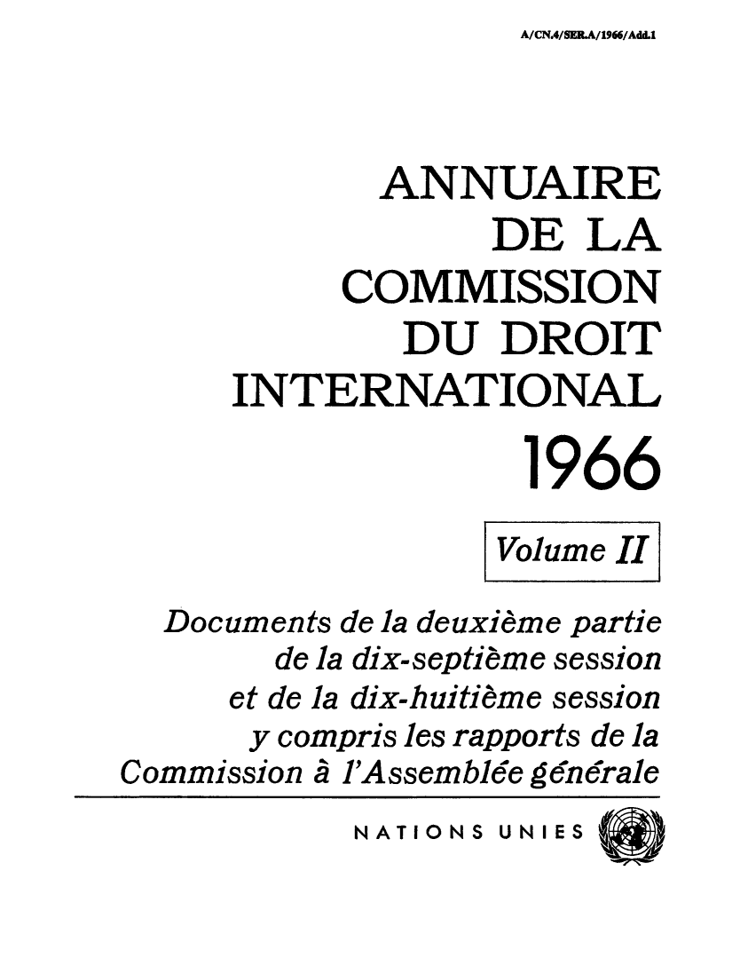 handle is hein.intyb/ancodrint0023 and id is 1 raw text is: A/CN.4/SE.A/1966/Add.1

ANNUAIRE
DE LA
COMMISSION
DU DROIT
INTERNATIONAL
1966
Volume II
Documents de la deuxième partie
de la dix-septième session
et de la dix-huitième session
y compris les rapports de la
Commission à l'Assemblée g6n6rale
NATIONS UNIES


