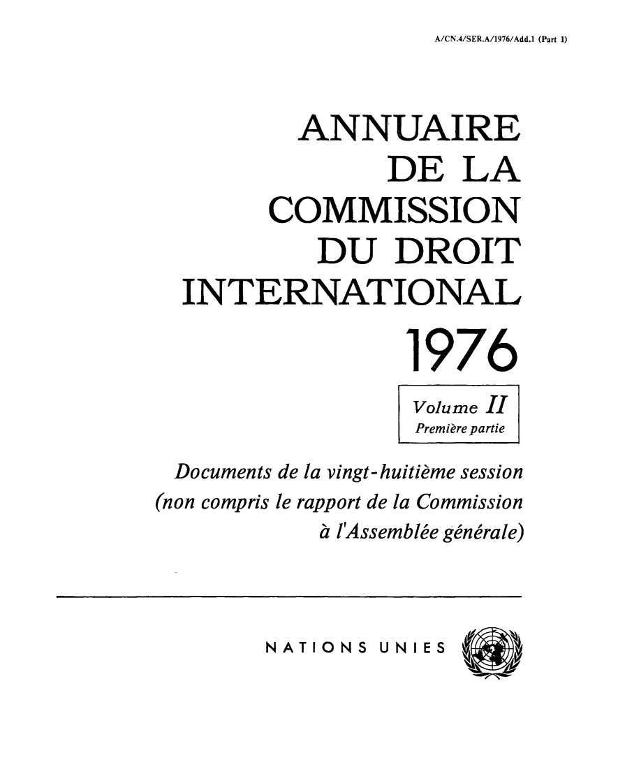 handle is hein.intyb/ancodrint0045 and id is 1 raw text is: A/CN.4/SER.A/1976/Add.1 (Part 1)

ANNUAIRE
DE LA
COMMISSION
DU DROIT
INTERNATIONAL
1976
Volume Il
Première partie
Documents de la vingt-huitième session
(non compris le rapport de la Commission
à l'Assemblée générale)

NATIONS UNIES



