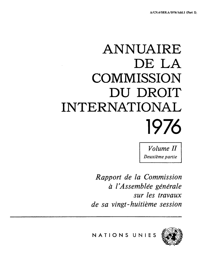 handle is hein.intyb/ancodrint0046 and id is 1 raw text is: A/CN.4/SER.A/1976/Add.1 (Part 2),

ANNUAIRE
DE LA
COMMISSION
DU DROIT
INTERNATIONAL
1976
Volume II
Deuxième partie
Rapport de la Commission
à l'Assemblée générale
sur les travaux
de sa vingt-huitième session

NATIONS UNIES


