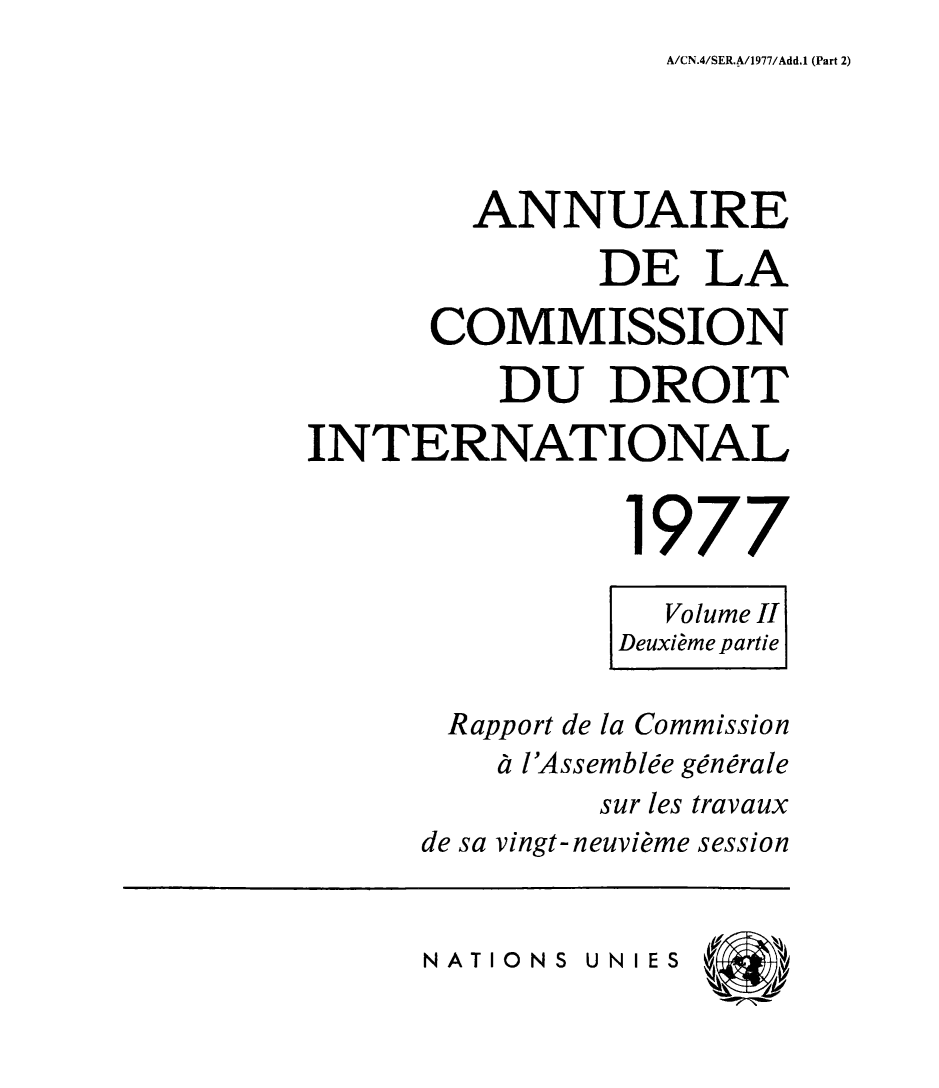 handle is hein.intyb/ancodrint0049 and id is 1 raw text is: A/CN.4/SER.A/1977/Add.1 (Part 2)

ANNUAIRE
DE LA
COMMISSION
DU DROIT
INTERNATIONAL
1977
Volume II
Deuxième partie
Rapport de la Commission
à l'Assemblée générale
sur les travaux
de sa vingt-neuvième session

NATIONS UNI ES


