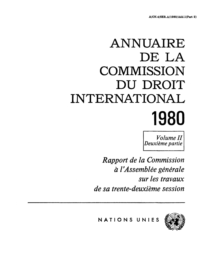 handle is hein.intyb/ancodrint0058 and id is 1 raw text is: A/CN.4/SER.A/1980/Add.1(Part 2)

ANNUAIRE
DE LA
COMMISSION
DU DROIT
INTERNATIONAL
1980
Volume II
Deuxième partie
Rapport de la Commission
à l'Assemblée générale
sur les travaux
de sa trente-deuxième session

NATIONS UNIES


